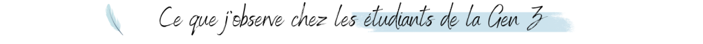 Ce que j’observe chez les étudiants de la Gen Z