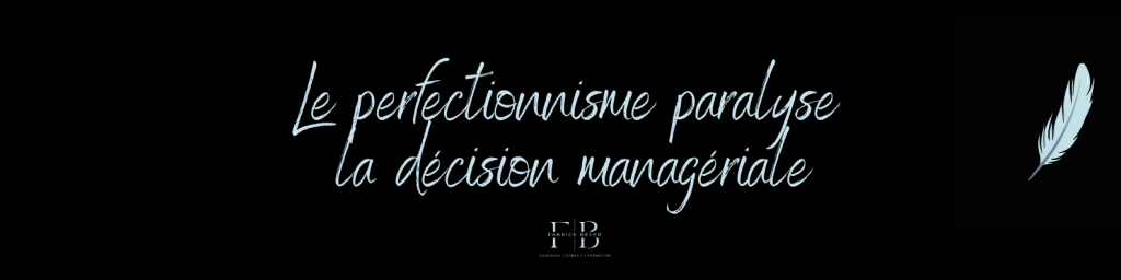 Le perfectionnisme paralyse la décision managériale